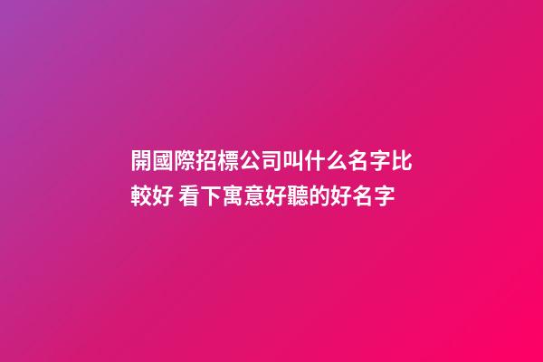 開國際招標公司叫什么名字比較好 看下寓意好聽的好名字-第1張-公司起名-玄機派